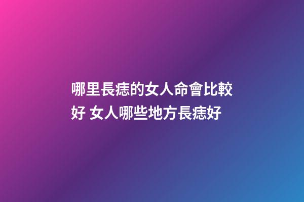 哪里長痣的女人命會比較好 女人哪些地方長痣好